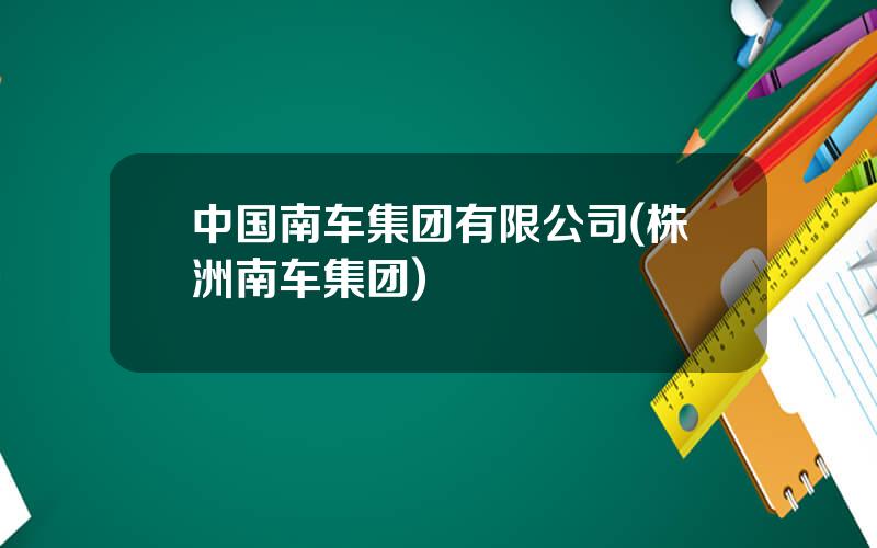 中国南车集团有限公司(株洲南车集团)