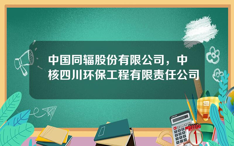中国同辐股份有限公司，中核四川环保工程有限责任公司
