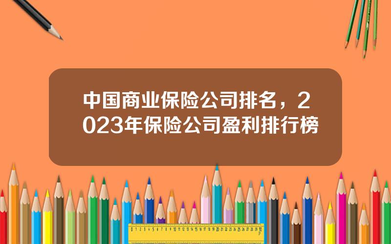 中国商业保险公司排名，2023年保险公司盈利排行榜