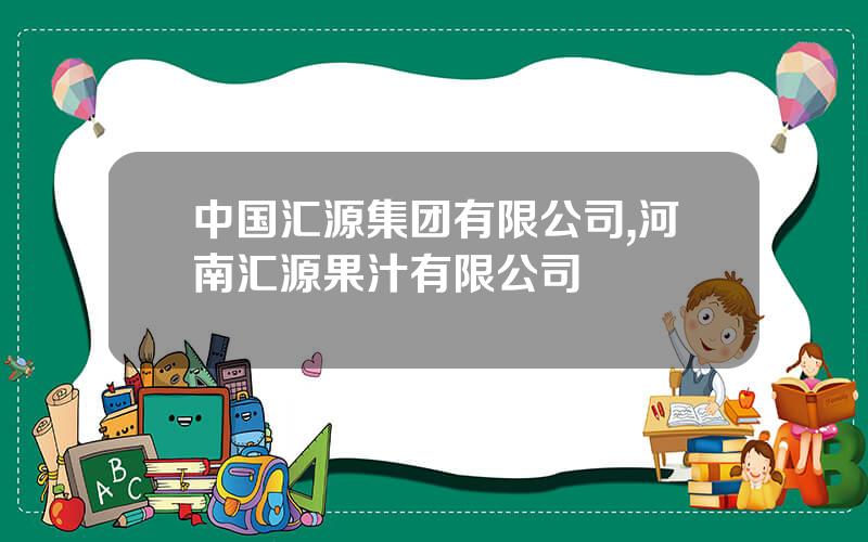 中国汇源集团有限公司,河南汇源果汁有限公司