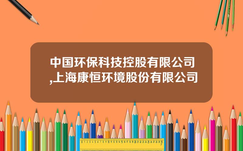 中国环保科技控股有限公司,上海康恒环境股份有限公司