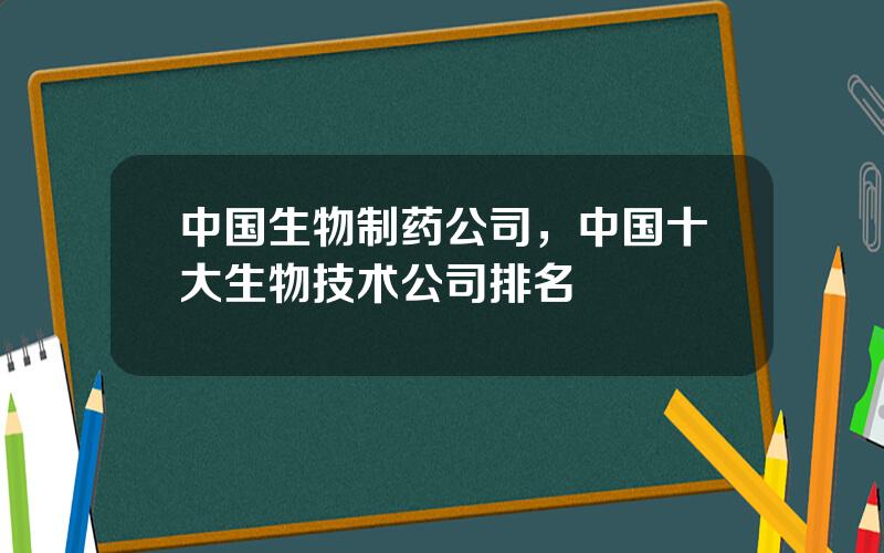 中国生物制药公司，中国十大生物技术公司排名