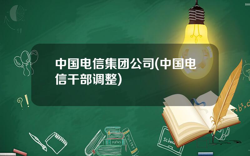 中国电信集团公司(中国电信干部调整)