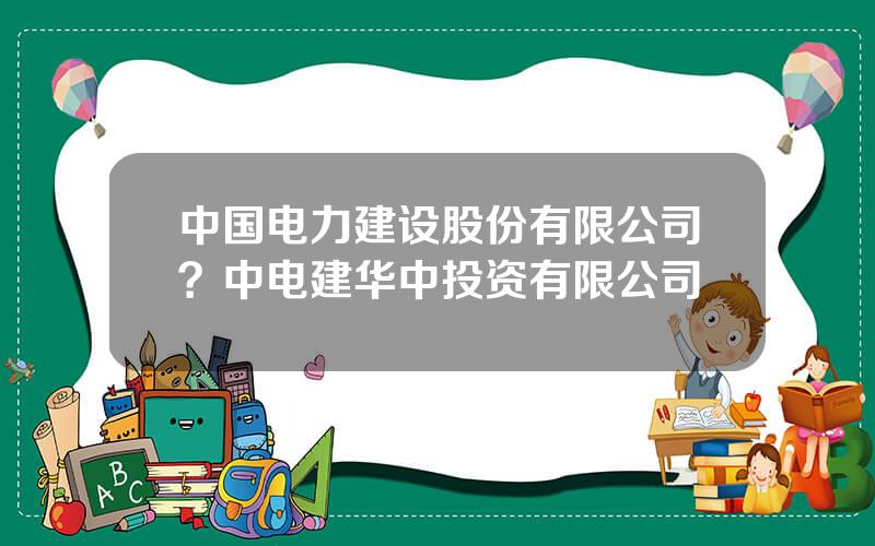 中国电力建设股份有限公司？中电建华中投资有限公司
