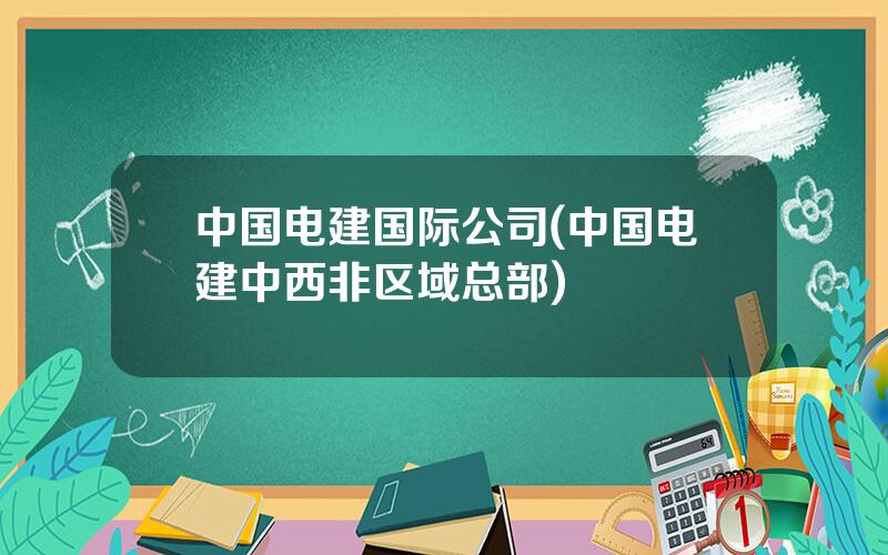 中国电建国际公司(中国电建中西非区域总部)