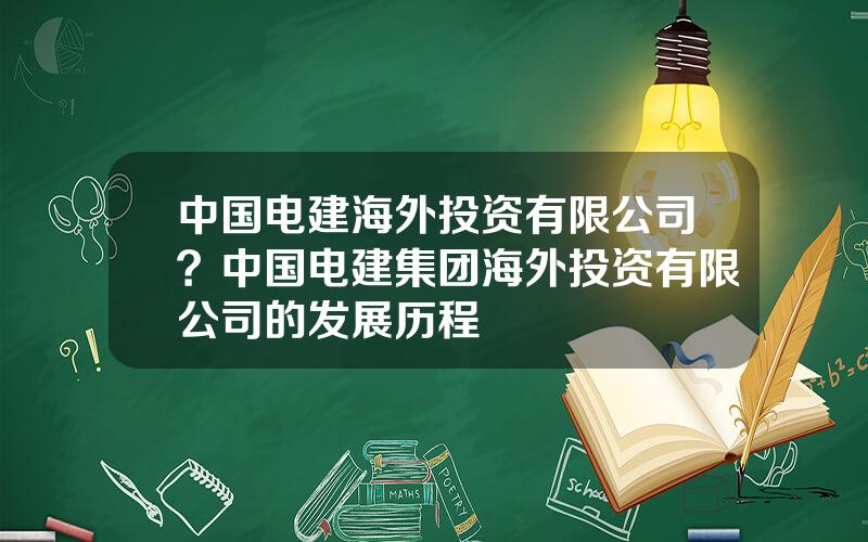 中国电建海外投资有限公司？中国电建集团海外投资有限公司的发展历程