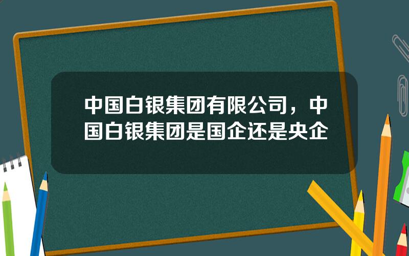 中国白银集团有限公司，中国白银集团是国企还是央企
