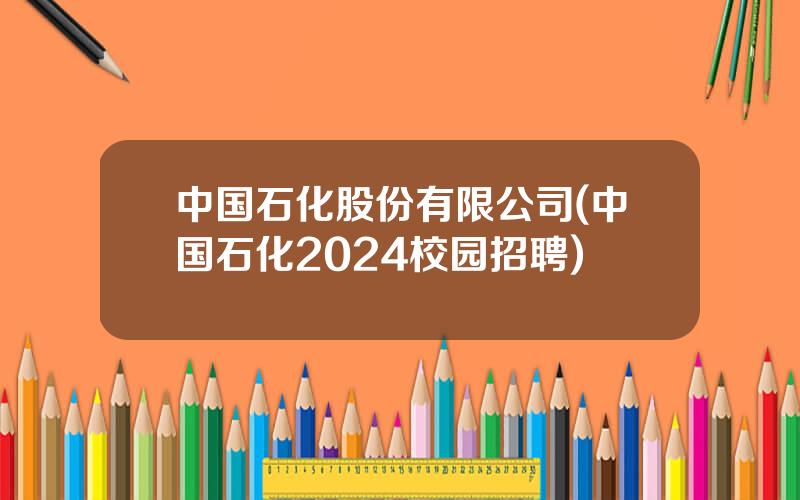中国石化股份有限公司(中国石化2024校园招聘)