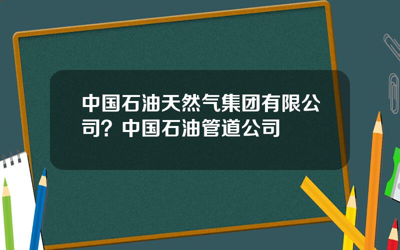 中国石油天然气集团有限公司？中国石油管道公司