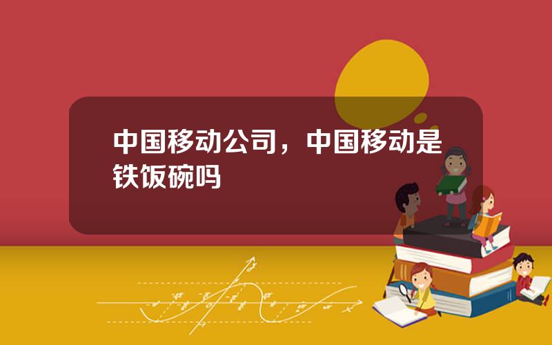 中国移动公司，中国移动是铁饭碗吗