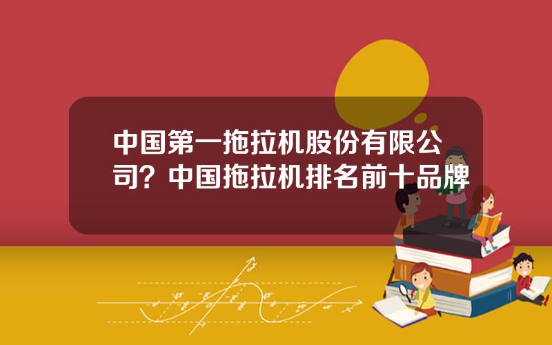 中国第一拖拉机股份有限公司？中国拖拉机排名前十品牌