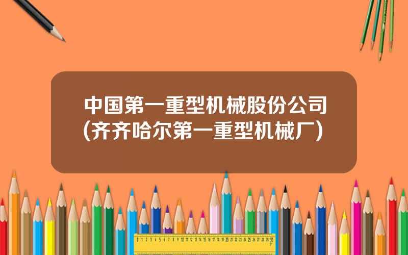 中国第一重型机械股份公司(齐齐哈尔第一重型机械厂)