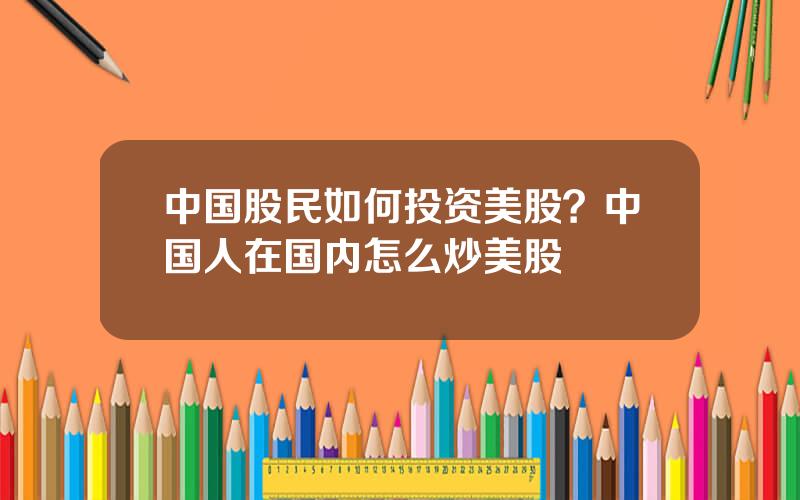 中国股民如何投资美股？中国人在国内怎么炒美股