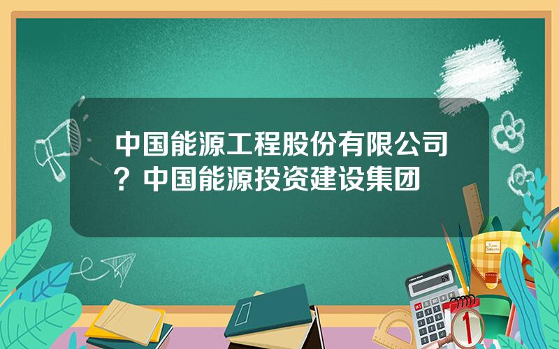 中国能源工程股份有限公司？中国能源投资建设集团