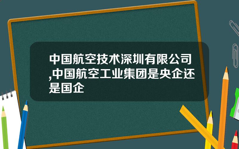 中国航空技术深圳有限公司,中国航空工业集团是央企还是国企