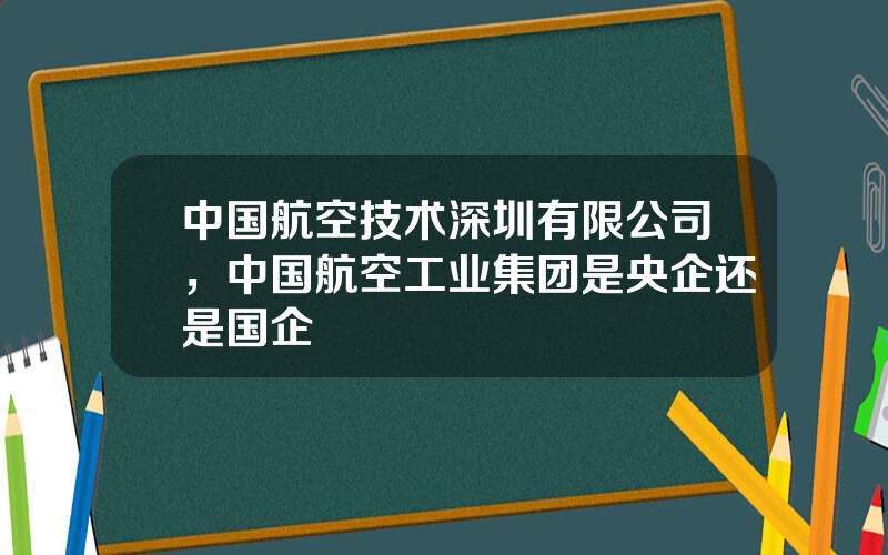 中国航空技术深圳有限公司，中国航空工业集团是央企还是国企