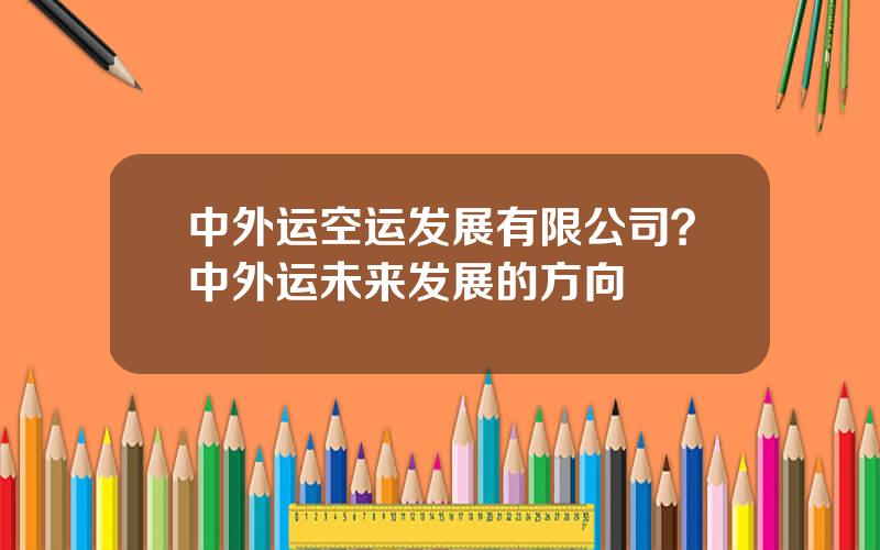 中外运空运发展有限公司？中外运未来发展的方向