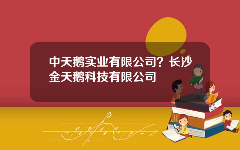 中天鹅实业有限公司？长沙金天鹅科技有限公司