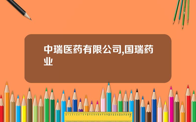 中瑞医药有限公司,国瑞药业
