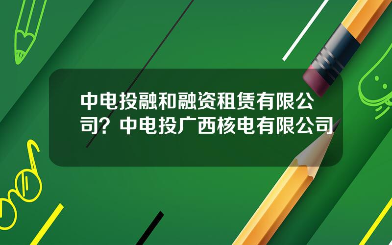 中电投融和融资租赁有限公司？中电投广西核电有限公司