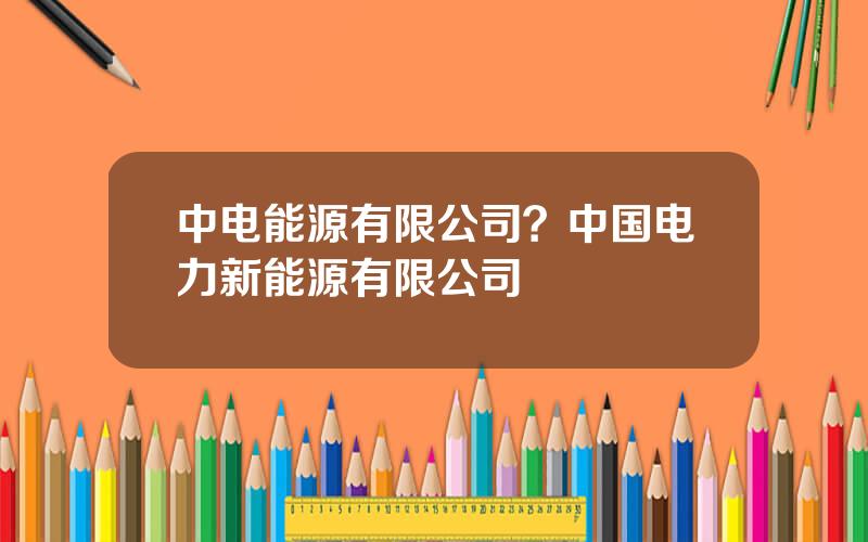 中电能源有限公司？中国电力新能源有限公司