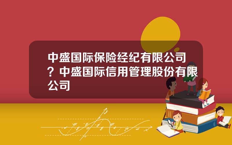 中盛国际保险经纪有限公司？中盛国际信用管理股份有限公司