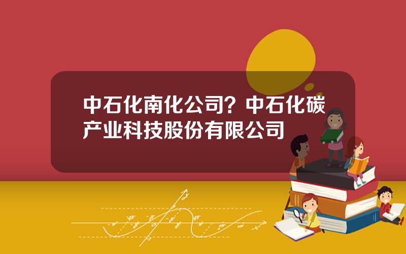 中石化南化公司？中石化碳产业科技股份有限公司