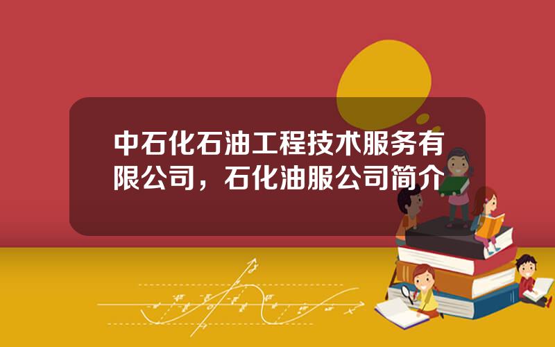 中石化石油工程技术服务有限公司，石化油服公司简介