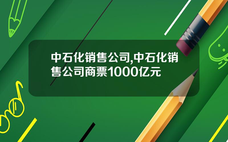 中石化销售公司,中石化销售公司商票1000亿元