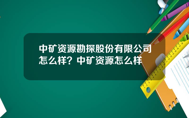 中矿资源勘探股份有限公司怎么样？中矿资源怎么样