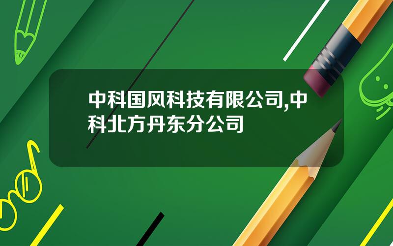 中科国风科技有限公司,中科北方丹东分公司
