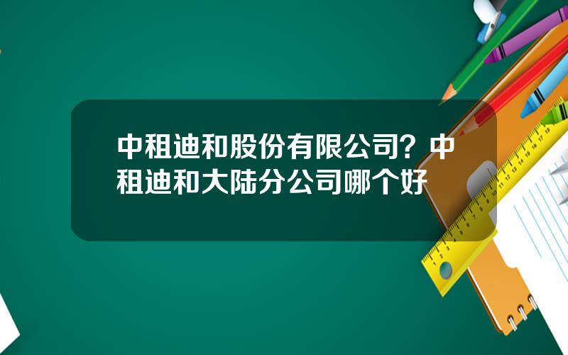 中租迪和股份有限公司？中租迪和大陆分公司哪个好