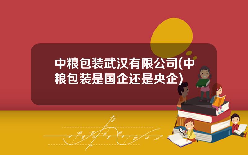 中粮包装武汉有限公司(中粮包装是国企还是央企)