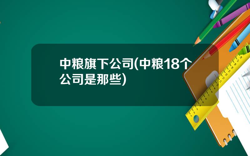 中粮旗下公司(中粮18个公司是那些)