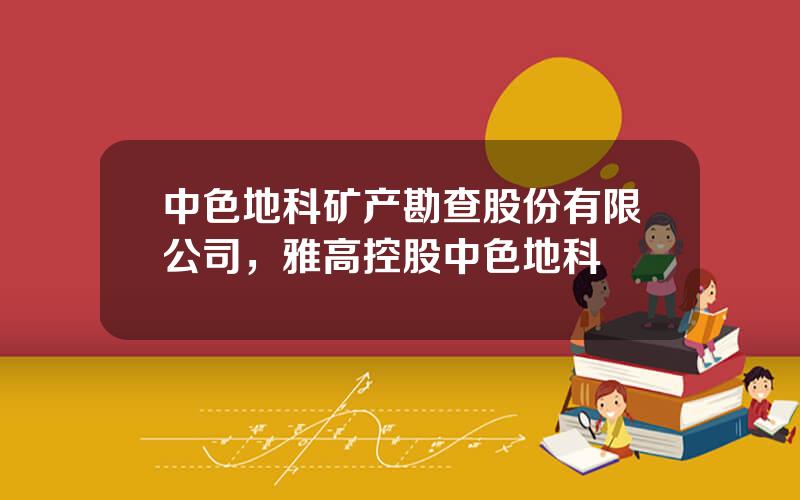 中色地科矿产勘查股份有限公司，雅高控股中色地科