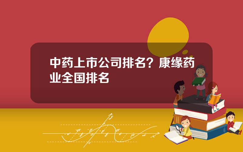 中药上市公司排名？康缘药业全国排名