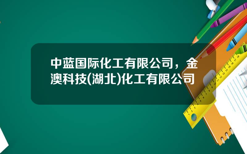 中蓝国际化工有限公司，金澳科技(湖北)化工有限公司