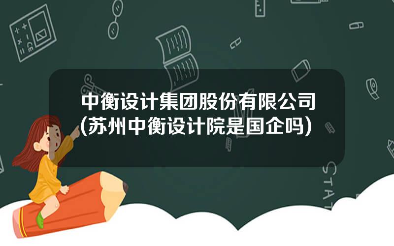 中衡设计集团股份有限公司(苏州中衡设计院是国企吗)