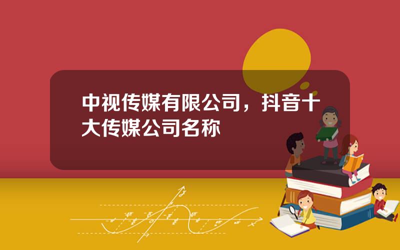 中视传媒有限公司，抖音十大传媒公司名称