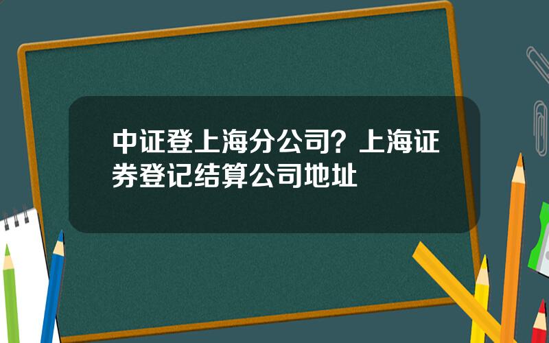 中证登上海分公司？上海证券登记结算公司地址