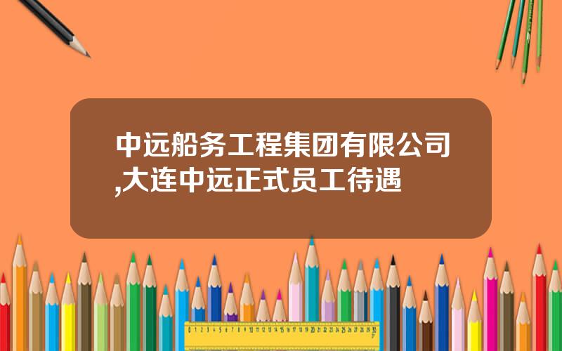 中远船务工程集团有限公司,大连中远正式员工待遇