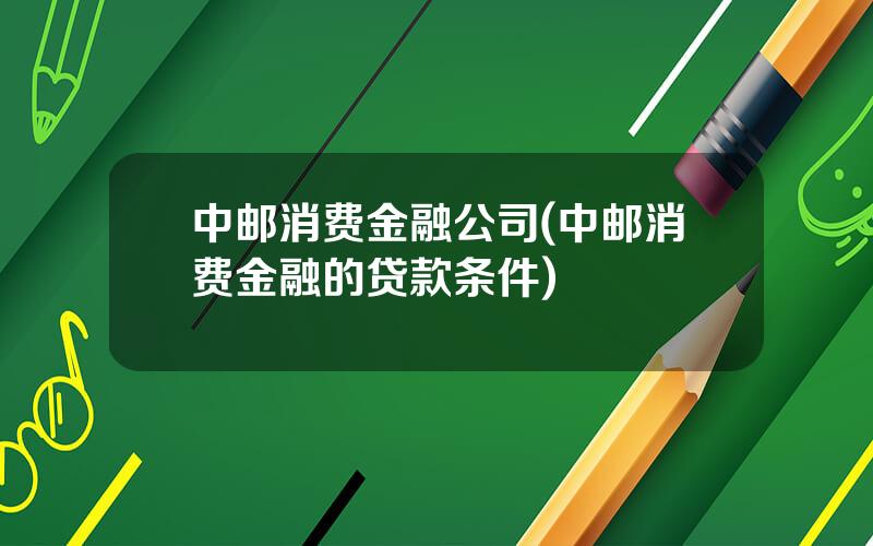 中邮消费金融公司(中邮消费金融的贷款条件)