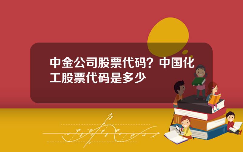 中金公司股票代码？中国化工股票代码是多少