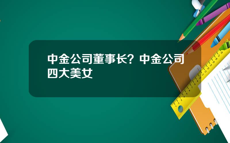 中金公司董事长？中金公司四大美女