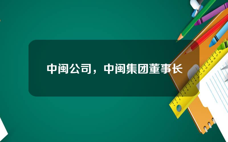 中闽公司，中闽集团董事长