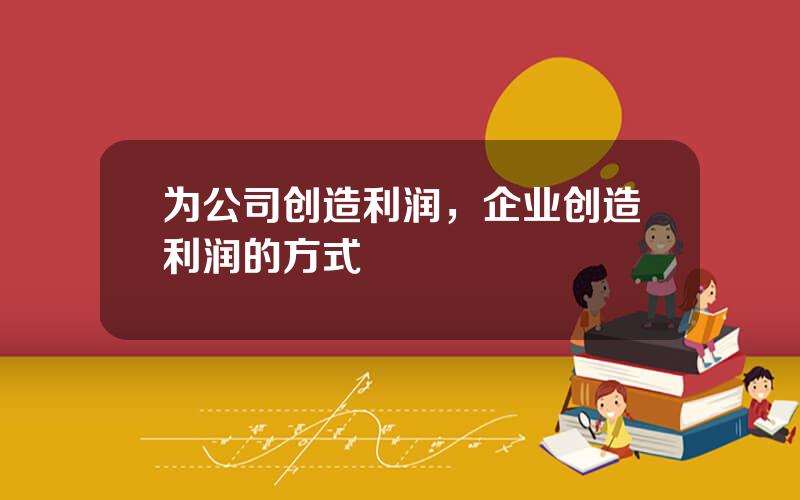 为公司创造利润，企业创造利润的方式