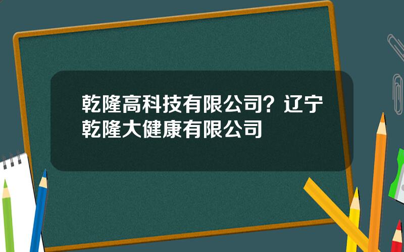 乾隆高科技有限公司？辽宁乾隆大健康有限公司