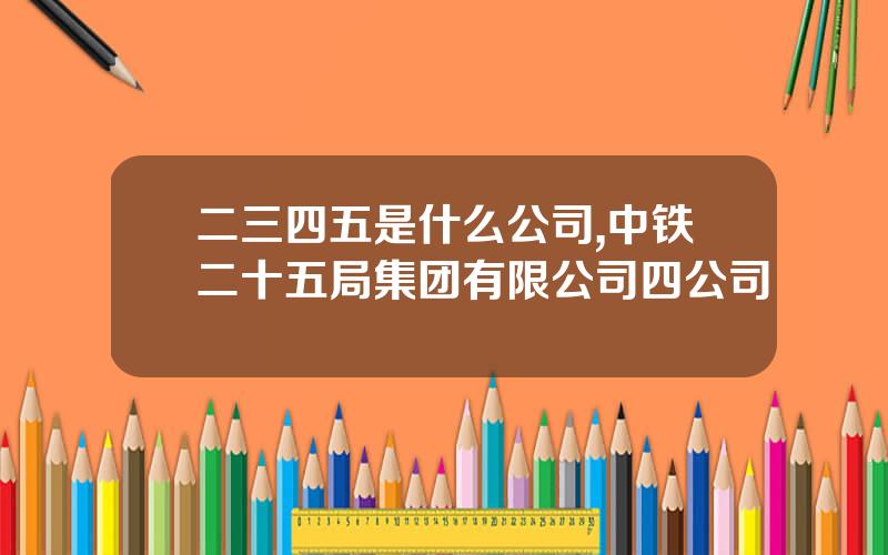 二三四五是什么公司,中铁二十五局集团有限公司四公司