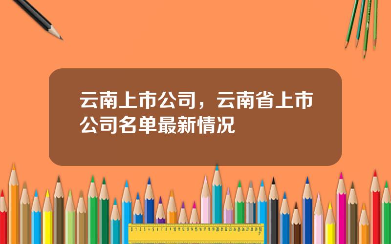 云南上市公司，云南省上市公司名单最新情况
