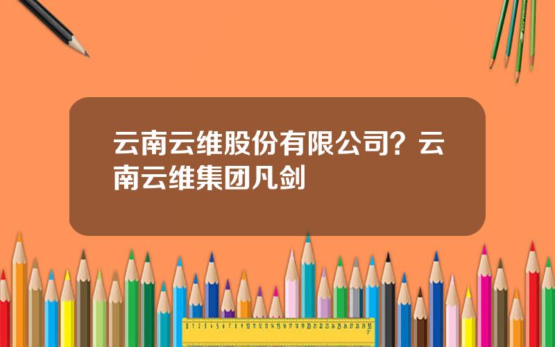 云南云维股份有限公司？云南云维集团凡剑